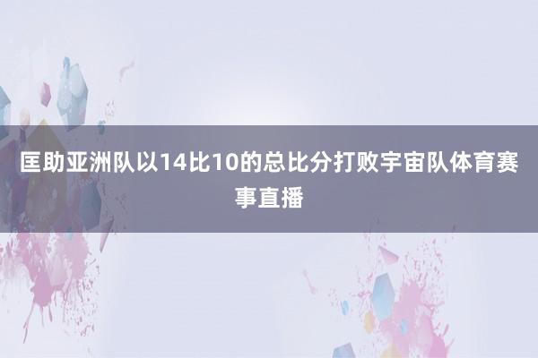 匡助亚洲队以14比10的总比分打败宇宙队体育赛事直播