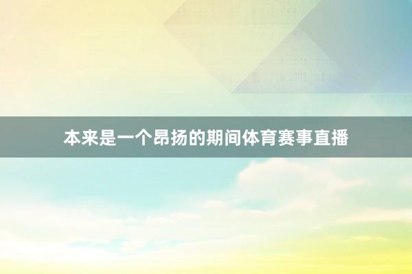 本来是一个昂扬的期间体育赛事直播
