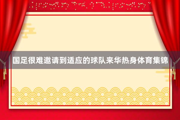 国足很难邀请到适应的球队来华热身体育集锦