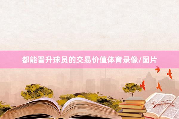 都能晋升球员的交易价值体育录像/图片