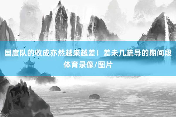 国度队的收成亦然越来越差！差未几疏导的期间段体育录像/图片