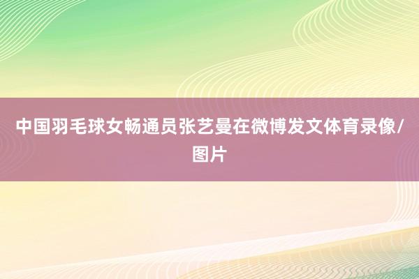中国羽毛球女畅通员张艺曼在微博发文体育录像/图片