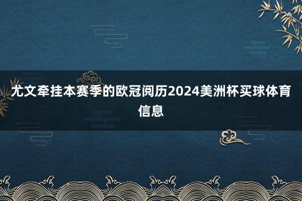 尤文牵挂本赛季的欧冠阅历2024美洲杯买球体育信息