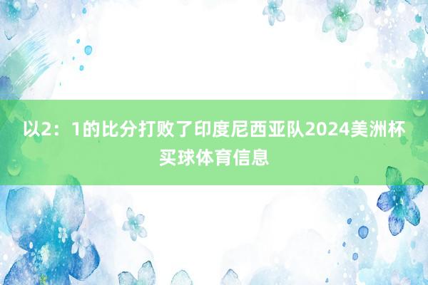 以2：1的比分打败了印度尼西亚队2024美洲杯买球体育信息