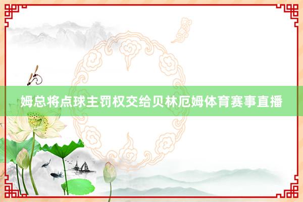 姆总将点球主罚权交给贝林厄姆体育赛事直播