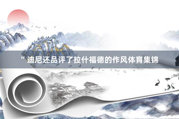 ”迪尼还品评了拉什福德的作风体育集锦