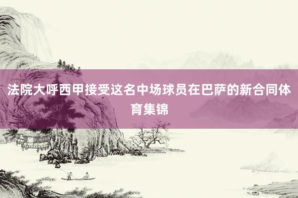 法院大呼西甲接受这名中场球员在巴萨的新合同体育集锦