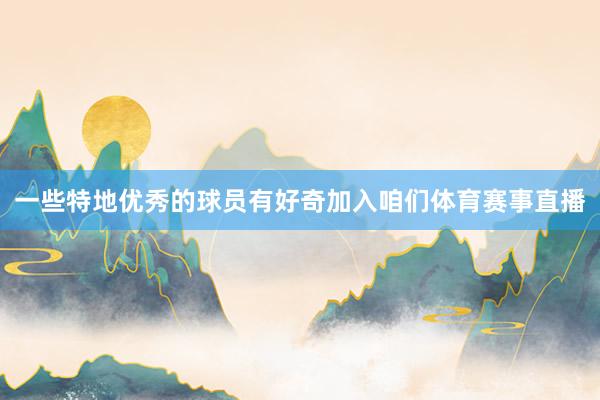 一些特地优秀的球员有好奇加入咱们体育赛事直播