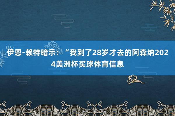 伊恩-赖特暗示：“我到了28岁才去的阿森纳2024美洲杯买球体育信息