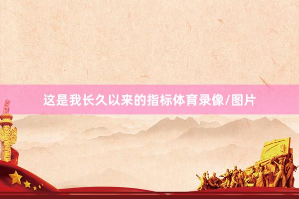 这是我长久以来的指标体育录像/图片