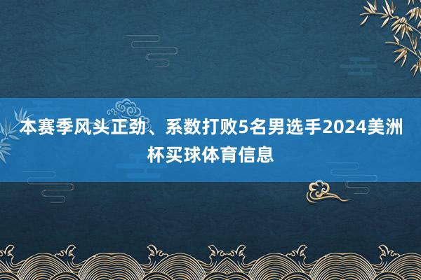 本赛季风头正劲、系数打败5名男选手2024美洲杯买球体育信息