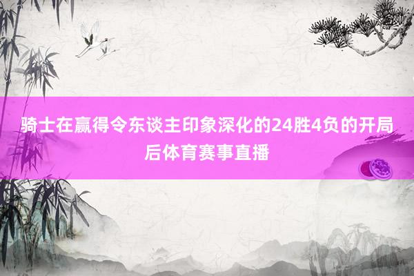 骑士在赢得令东谈主印象深化的24胜4负的开局后体育赛事直播