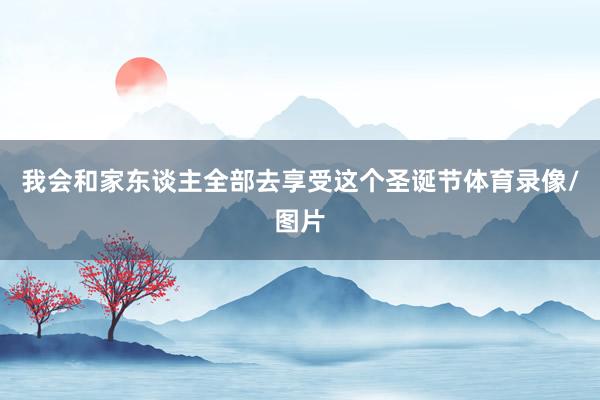 我会和家东谈主全部去享受这个圣诞节体育录像/图片