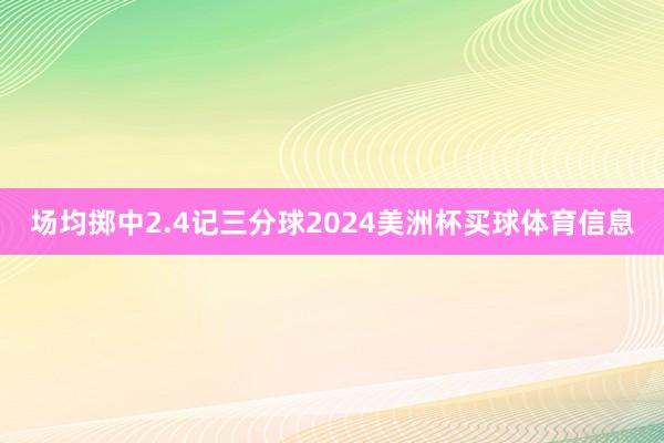 场均掷中2.4记三分球2024美洲杯买球体育信息