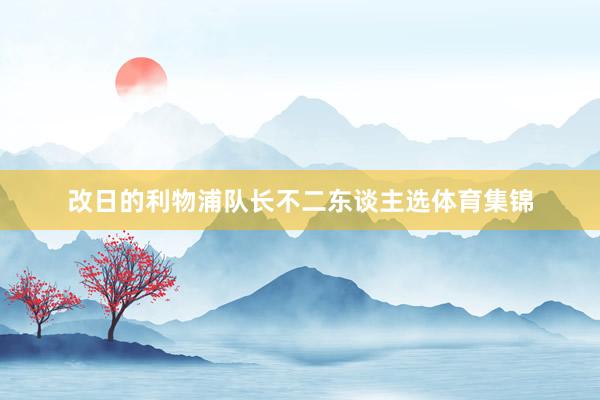 改日的利物浦队长不二东谈主选体育集锦