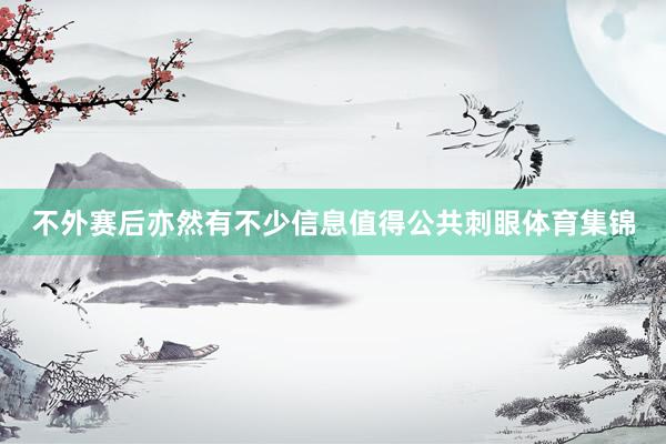 不外赛后亦然有不少信息值得公共刺眼体育集锦