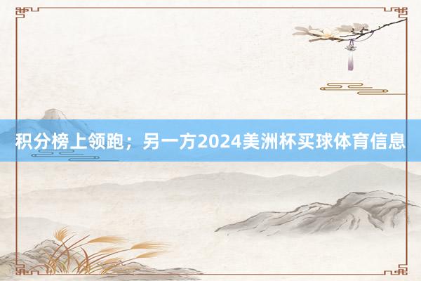积分榜上领跑；另一方2024美洲杯买球体育信息
