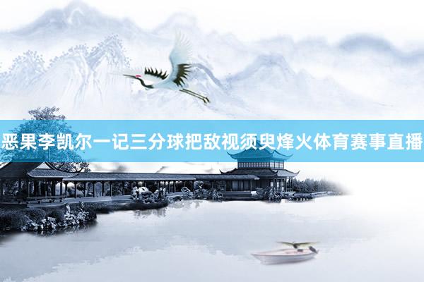 恶果李凯尔一记三分球把敌视须臾烽火体育赛事直播