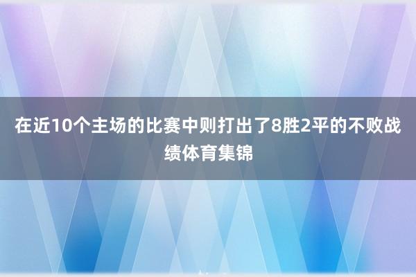 在近10个主场的比赛中则打出了8胜2平的不败战绩体育集锦