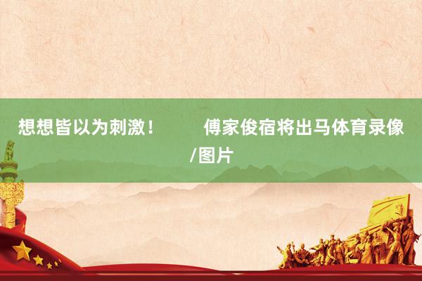想想皆以为刺激！        傅家俊宿将出马体育录像/图片
