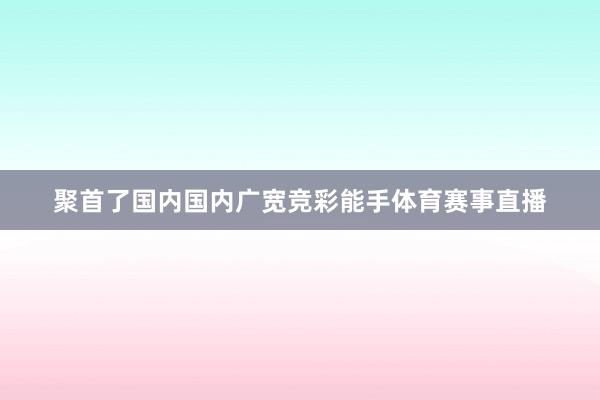 聚首了国内国内广宽竞彩能手体育赛事直播