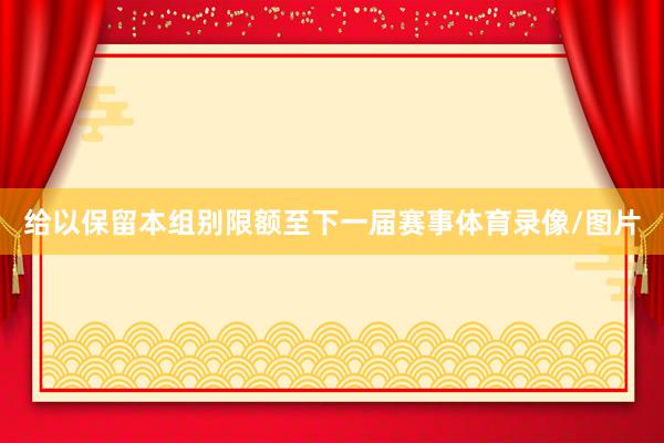 给以保留本组别限额至下一届赛事体育录像/图片