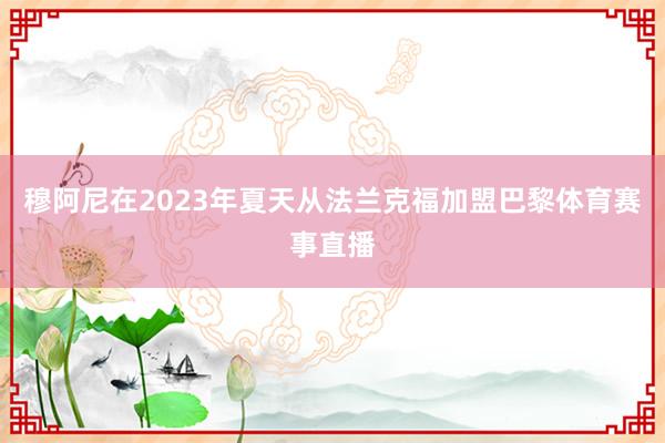 穆阿尼在2023年夏天从法兰克福加盟巴黎体育赛事直播