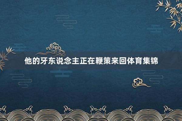 他的牙东说念主正在鞭策来回体育集锦