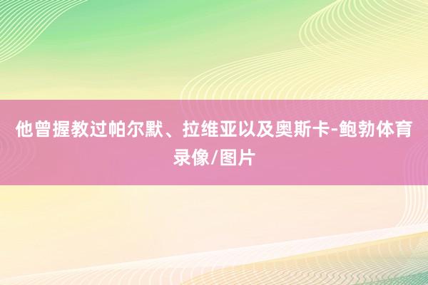 他曾握教过帕尔默、拉维亚以及奥斯卡-鲍勃体育录像/图片