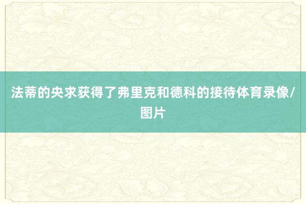 法蒂的央求获得了弗里克和德科的接待体育录像/图片