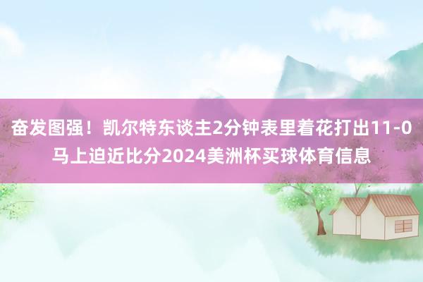 奋发图强！凯尔特东谈主2分钟表里着花打出11-0马上迫近比分2024美洲杯买球体育信息