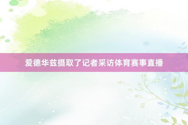 爱德华兹摄取了记者采访体育赛事直播