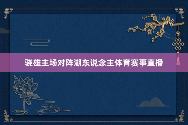 骁雄主场对阵湖东说念主体育赛事直播
