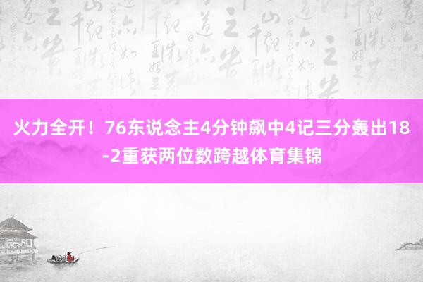 火力全开！76东说念主4分钟飙中4记三分轰出18-2重获两位数跨越体育集锦