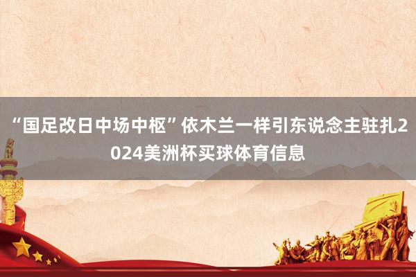 “国足改日中场中枢”依木兰一样引东说念主驻扎2024美洲杯买球体育信息