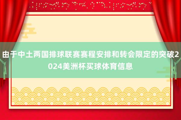 由于中土两国排球联赛赛程安排和转会限定的突破2024美洲杯买球体育信息