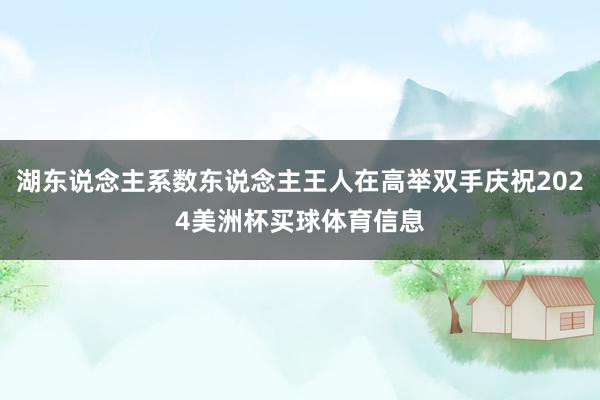 湖东说念主系数东说念主王人在高举双手庆祝2024美洲杯买球体育信息
