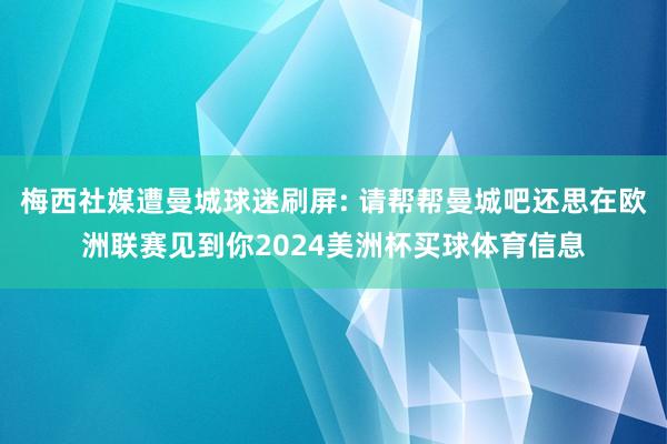 梅西社媒遭曼城球迷刷屏: 请帮帮曼城吧还思在欧洲联赛见到你2024美洲杯买球体育信息