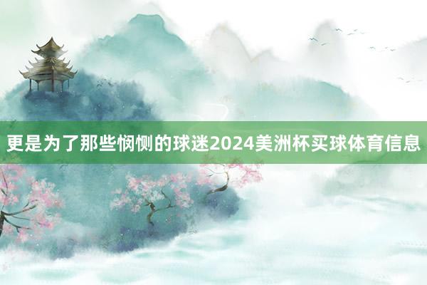 更是为了那些悯恻的球迷2024美洲杯买球体育信息