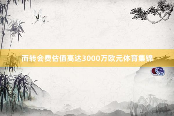 而转会费估值高达3000万欧元体育集锦