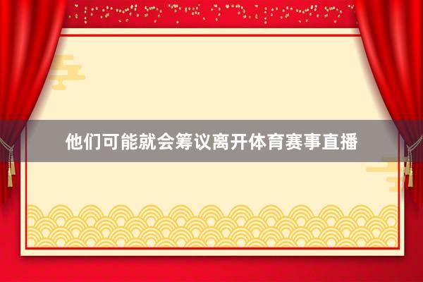 他们可能就会筹议离开体育赛事直播
