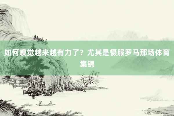 如何嗅觉越来越有力了？尤其是慑服罗马那场体育集锦