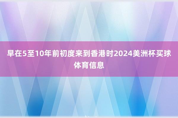 早在5至10年前初度来到香港时2024美洲杯买球体育信息