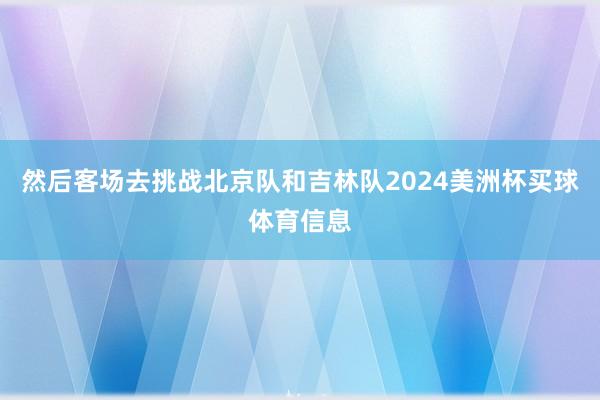 然后客场去挑战北京队和吉林队2024美洲杯买球体育信息