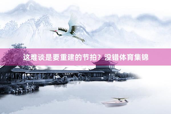 这难谈是要重建的节拍？没错体育集锦