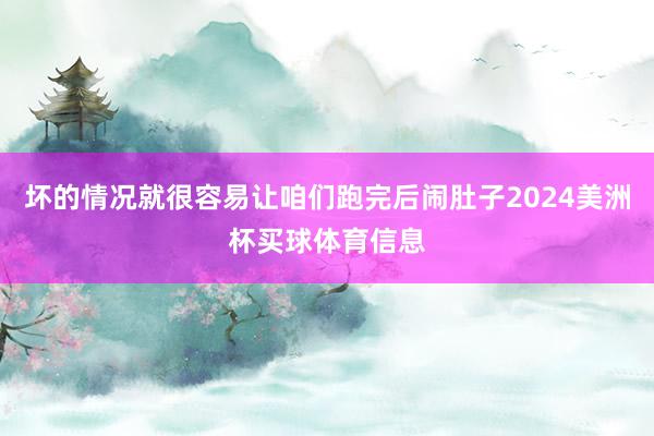 坏的情况就很容易让咱们跑完后闹肚子2024美洲杯买球体育信息