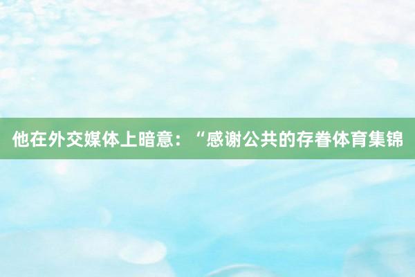 他在外交媒体上暗意：“感谢公共的存眷体育集锦
