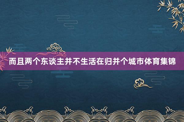 而且两个东谈主并不生活在归并个城市体育集锦