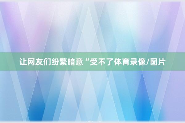 让网友们纷繁暗意“受不了体育录像/图片