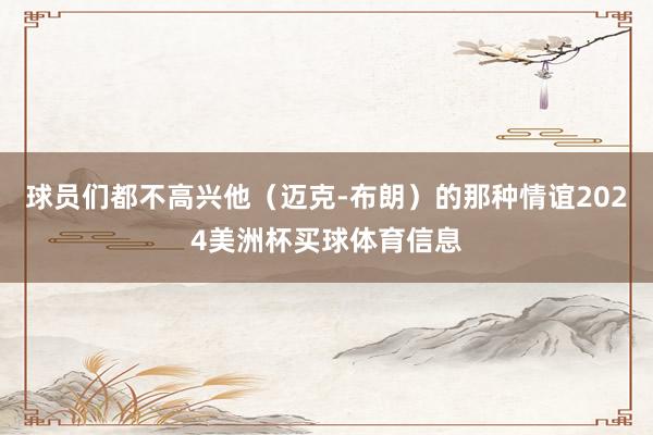球员们都不高兴他（迈克-布朗）的那种情谊2024美洲杯买球体育信息